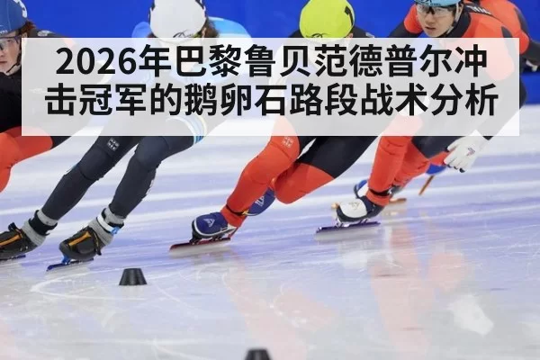 2026年巴黎鲁贝范德普尔冲击冠军的鹅卵石路段战术分析