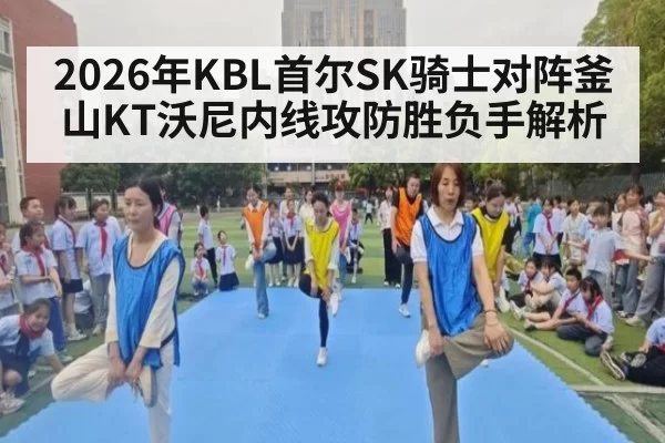 2026年KBL首尔SK骑士对阵釜山KT沃尼内线攻防胜负手解析