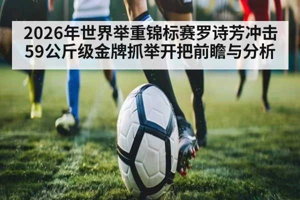 2026年世界举重锦标赛罗诗芳冲击59公斤级金牌抓举开把前瞻与分析