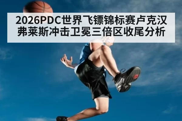 2026PDC世界飞镖锦标赛卢克汉弗莱斯冲击卫冕三倍区收尾分析